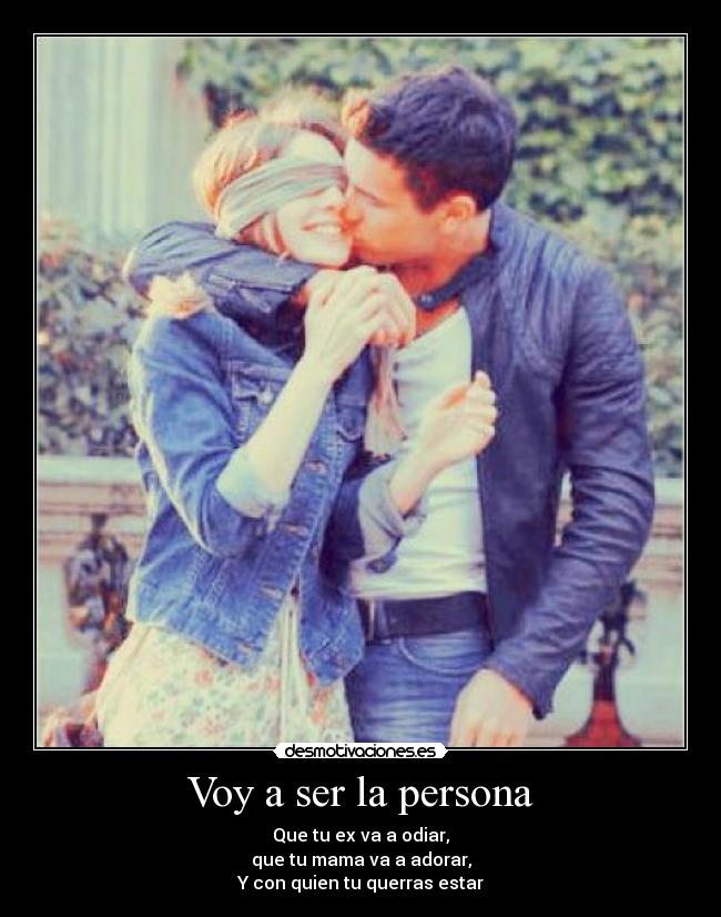 Voy a ser la persona - Que tu ex va a odiar,
que tu mama va a adorar,
Y con quien tu querras estar