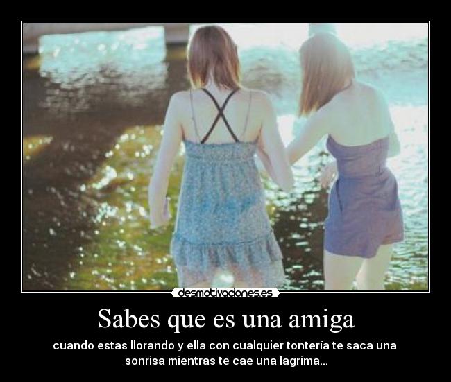 Sabes que es una amiga - cuando estas llorando y ella con cualquier tontería te saca una
sonrisa mientras te cae una lagrima...