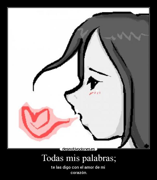 Todas mis palabras; - te las digo con el amor de mi
corazón.