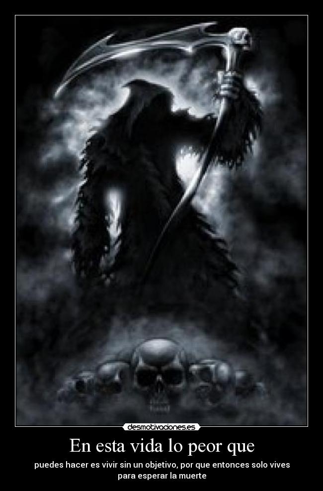 En esta vida lo peor que - puedes hacer es vivir sin un objetivo, por que entonces solo vives
para esperar la muerte