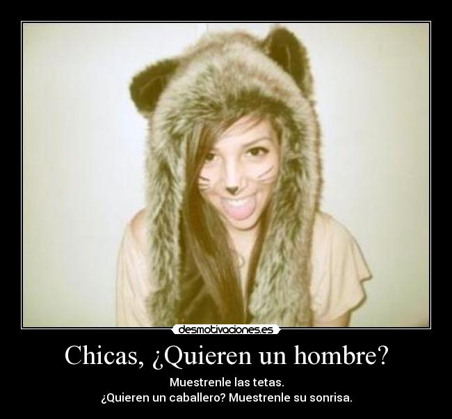 Chicas, ¿Quieren un hombre? - Muestrenle las tetas.
¿Quieren un caballero? Muestrenle su sonrisa.
