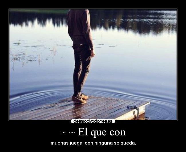 ~ ~ El que con - muchas juega, con ninguna se queda.