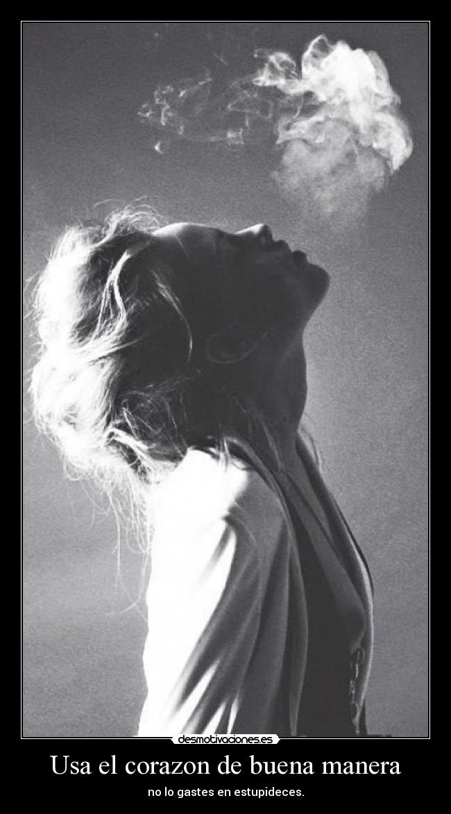 Usa el corazon de buena manera - no lo gastes en estupideces.