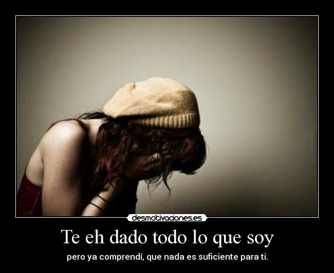 Te eh dado todo lo que soy - pero ya comprendí, que nada es suficiente para ti.