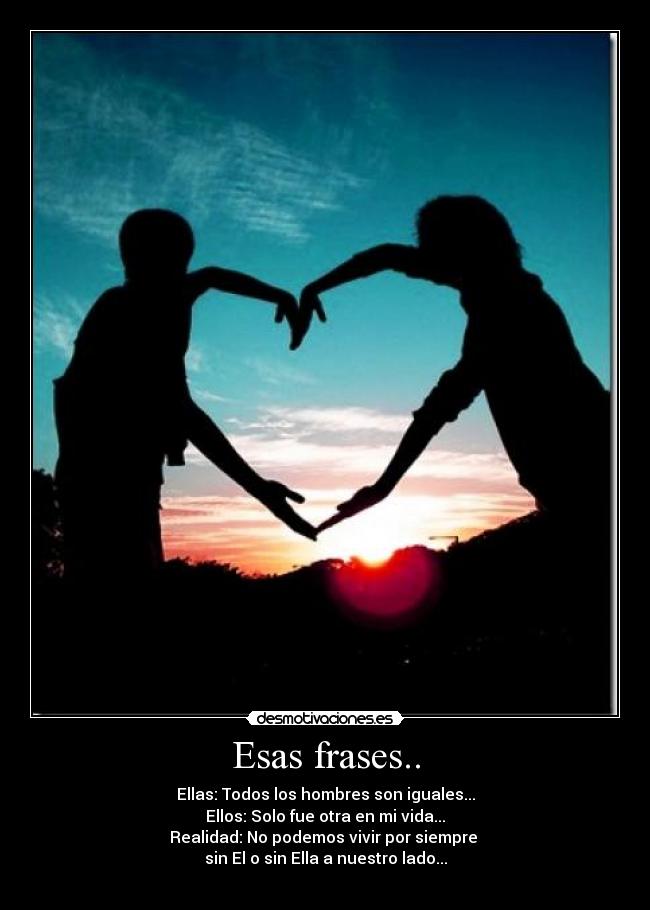 Esas frases.. - Ellas: Todos los hombres son iguales...
Ellos: Solo fue otra en mi vida...
Realidad: No podemos vivir por siempre 
sin El o sin Ella a nuestro lado...
♥