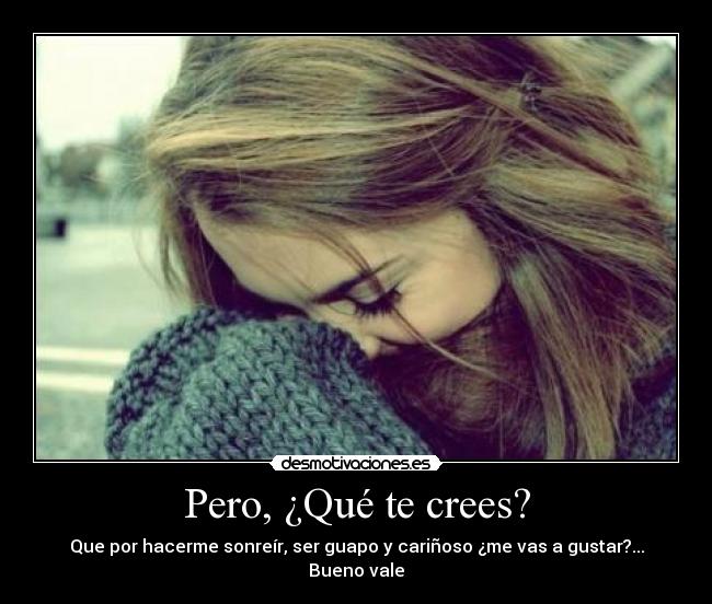 Pero, ¿Qué te crees? - Que por hacerme sonreír, ser guapo y cariñoso ¿me vas a gustar?... Bueno vale