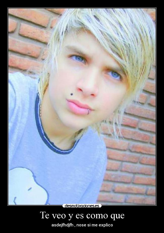 Te veo y es como que - asdejfhdjfh , nose si me explico