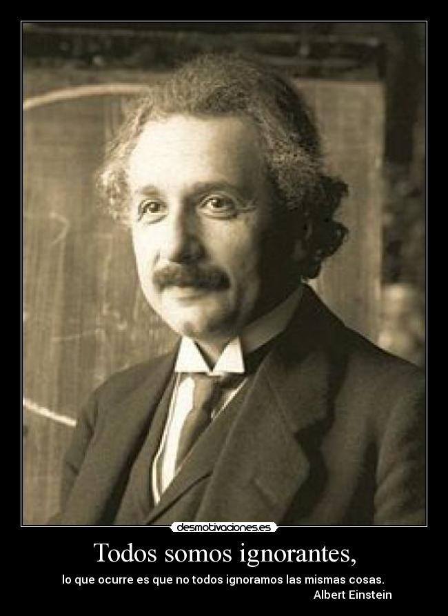 Todos somos ignorantes, - lo que ocurre es que no todos ignoramos las mismas cosas. 
                                                                                             Albert Einstein