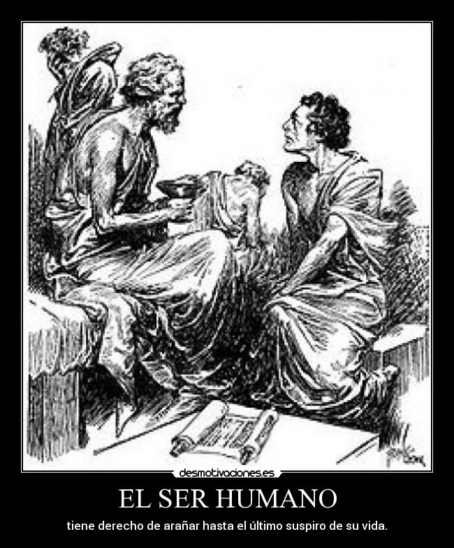 EL SER HUMANO - tiene derecho de arañar hasta el último suspiro de su vida.