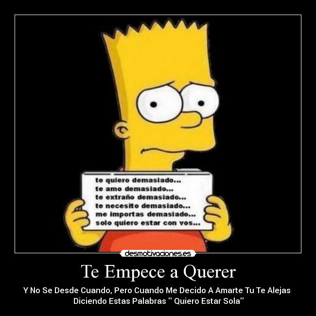 Te Empece a Querer - Y No Se Desde Cuando, Pero Cuando Me Decido A Amarte Tu Te Alejas 
Diciendo Estas Palabras  Quiero Estar Sola