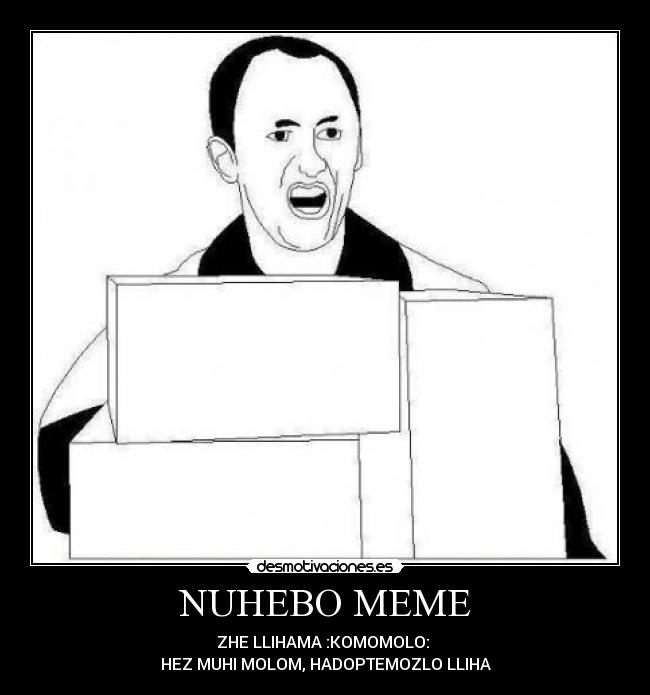 NUHEBO MEME - ZHE LLIHAMA :KOMOMOLO:
HEZ MUHI MOLOM, HADOPTEMOZLO LLIHA