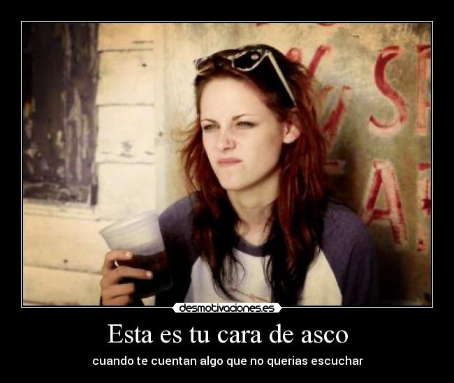 Esta es tu cara de asco - cuando te cuentan algo que no querias escuchar