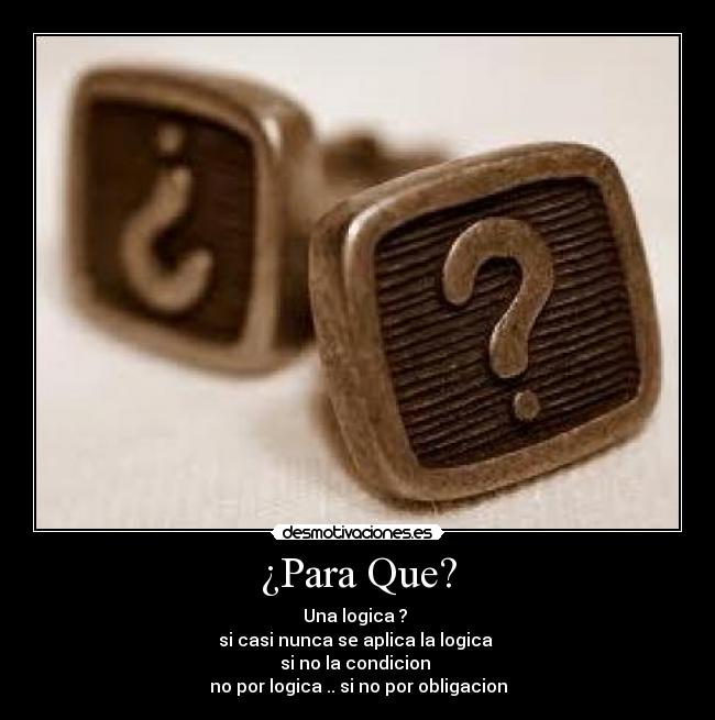 ¿Para Que? - Una logica ?
si casi nunca se aplica la logica
si no la condicion
no por logica .. si no por obligacion