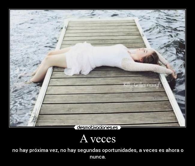 A veces - no hay próxima vez, no hay segundas oportunidades, a veces es ahora o nunca.