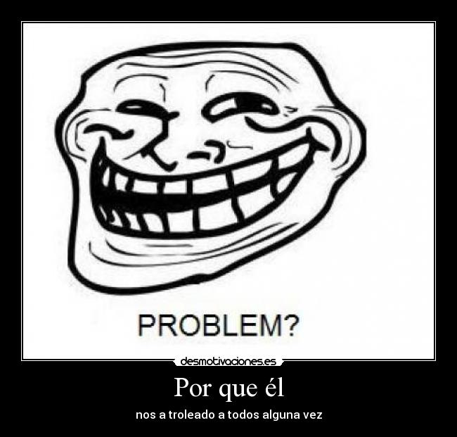 Por que él - nos a troleado a todos alguna vez