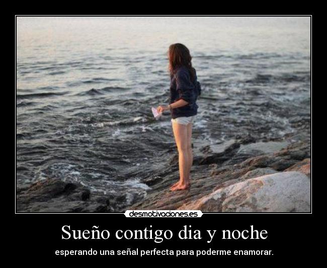 Sueño contigo dia y noche - esperando una señal perfecta para poderme enamorar.