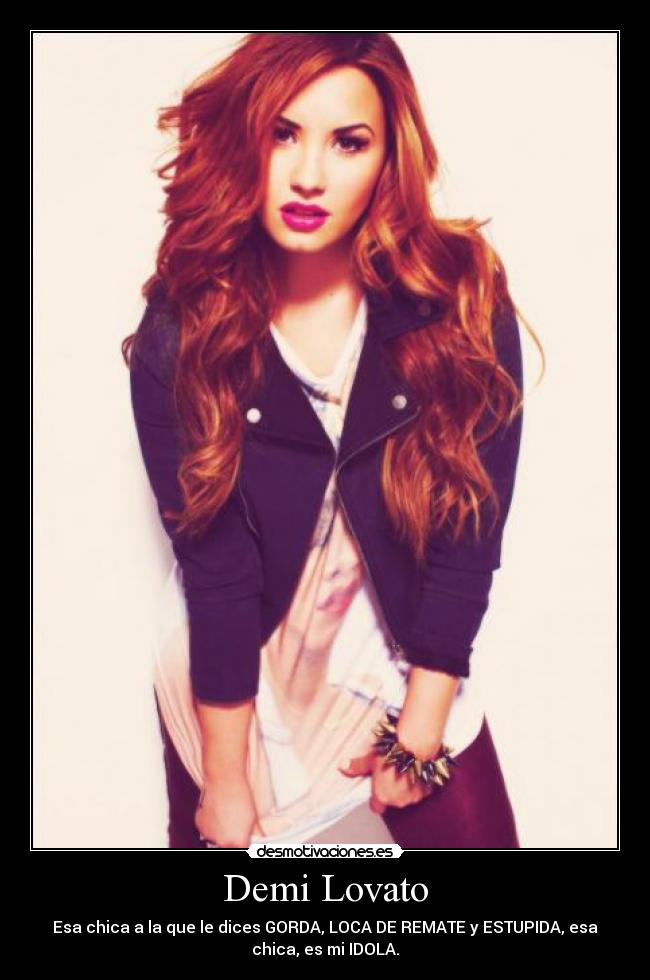 Demi Lovato - Esa chica a la que le dices GORDA, LOCA DE REMATE y ESTUPIDA, esa
chica, es mi IDOLA.