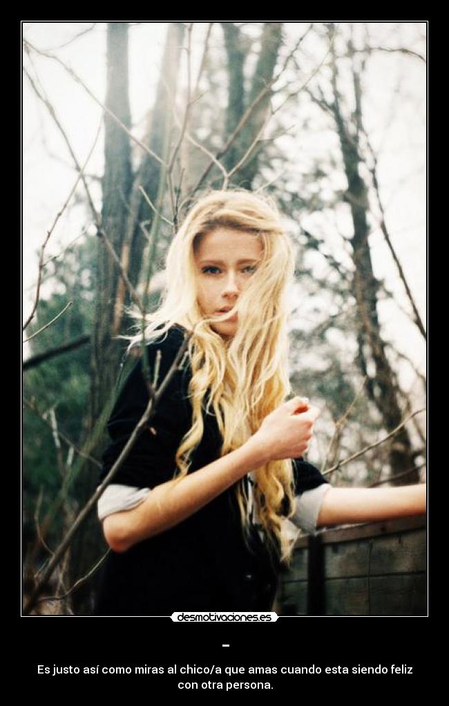 - - Es justo así como miras al chico/a que amas cuando esta siendo feliz
con otra persona.