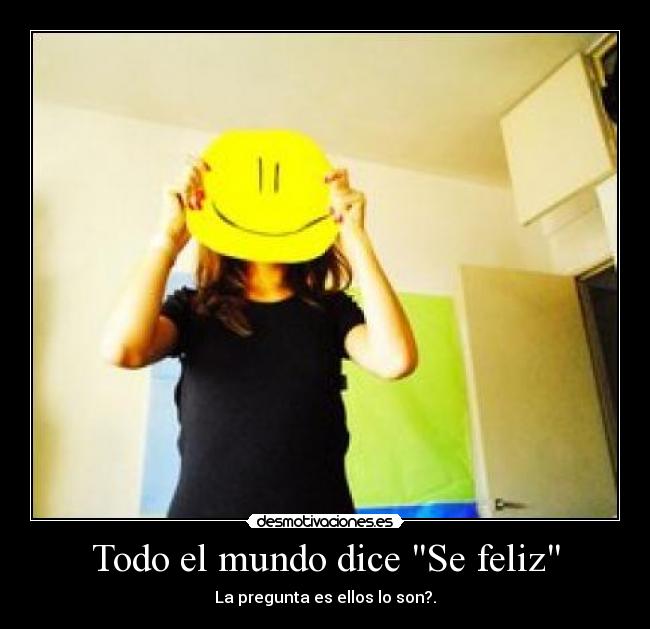 Todo el mundo dice Se feliz - La pregunta es ellos lo son?.
