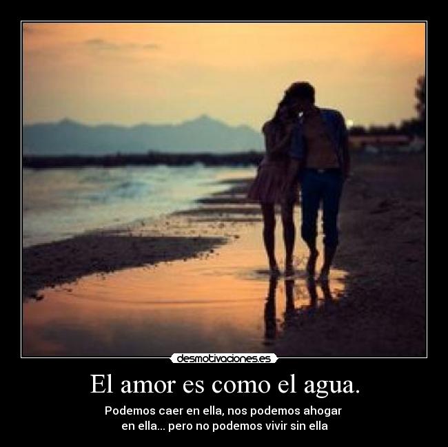 El amor es como el agua. - Podemos caer en ella, nos podemos ahogar 
en ella... pero no podemos vivir sin ella