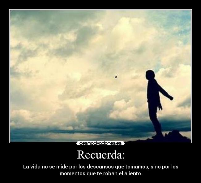 Recuerda: - La vida no se mide por los descansos que tomamos, sino por los
momentos que te roban el aliento.
