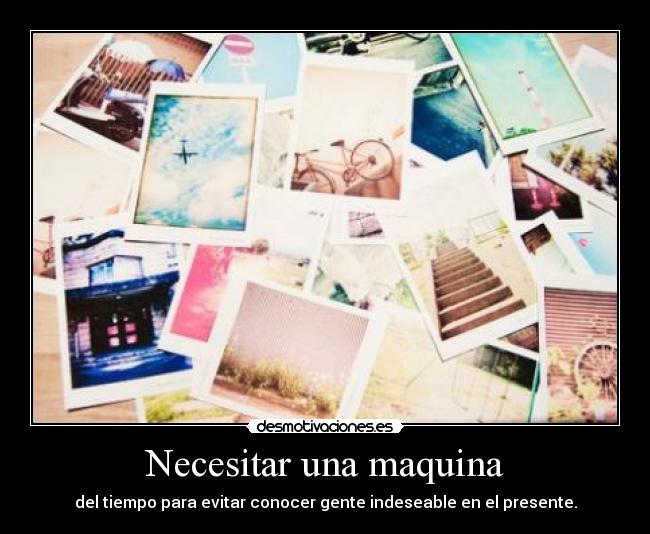 Necesitar una maquina - del tiempo para evitar conocer gente indeseable en el presente.