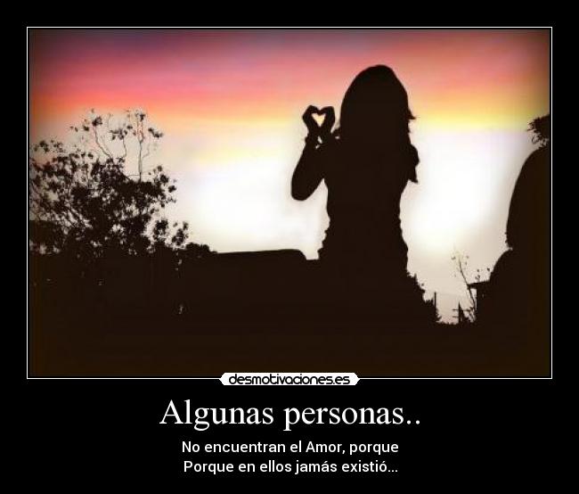 Algunas personas.. - No encuentran el Amor, porque
Porque en ellos jamás existió...