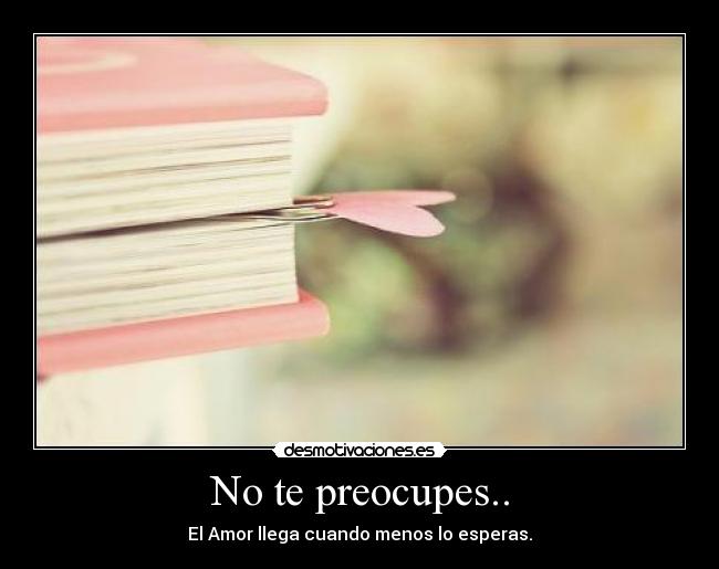 No te preocupes.. - El Amor llega cuando menos lo esperas.