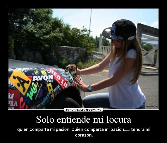 Solo entiende mi locura - quien comparte mi pasión. Quien comparta mi pasión...... tendrá mi corazón.