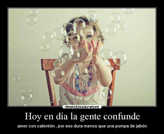 Hoy en día la gente confunde - amor con calentón , por eso dura menos que una pompa de jabón