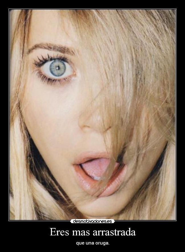 Eres mas arrastrada - que una oruga.