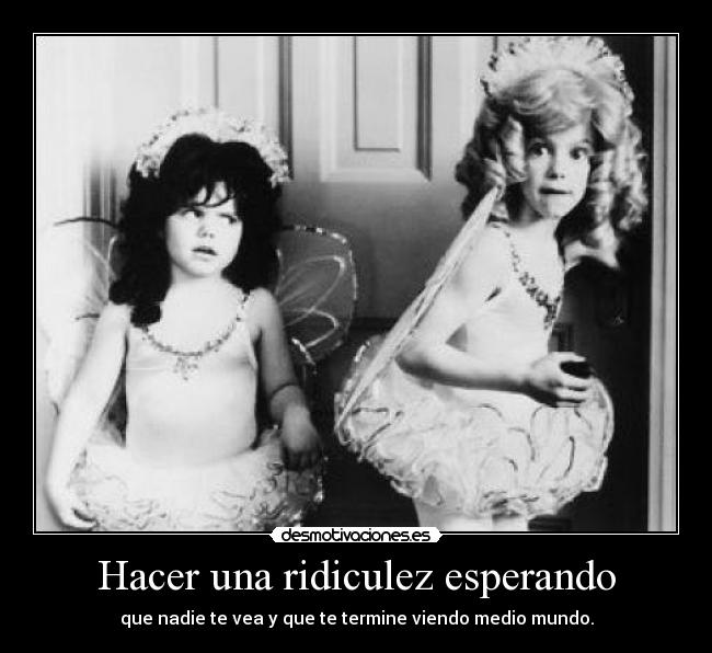 Hacer una ridiculez esperando - que nadie te vea y que te termine viendo medio mundo.