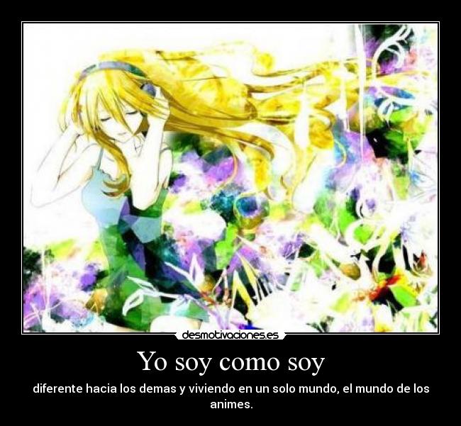 Yo soy como soy - diferente hacia los demas y viviendo en un solo mundo, el mundo de los animes.