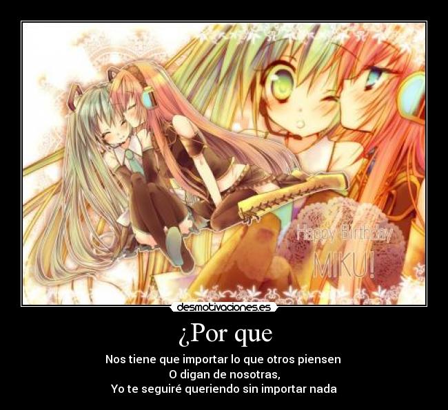 ¿Por que - Nos tiene que importar lo que otros piensen
O digan de nosotras,
Yo te seguiré queriendo sin importar nada