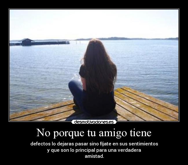 No porque tu amigo tiene - defectos lo dejaras pasar sino fíjate en sus sentimientos
y que son lo principal para una verdadera
amistad.