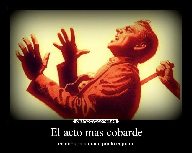 El acto mas cobarde - es dañar a alguien por la espalda