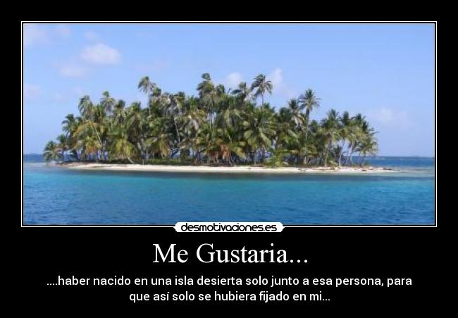 Me Gustaria... - ....haber nacido en una isla desierta solo junto a esa persona, para
que así solo se hubiera fijado en mi...