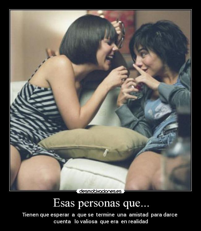 Esas personas que... - Tienen que esperar  a  que se  termine  una  amistad  para darce 
cuenta   lo valiosa  que era  en realidad