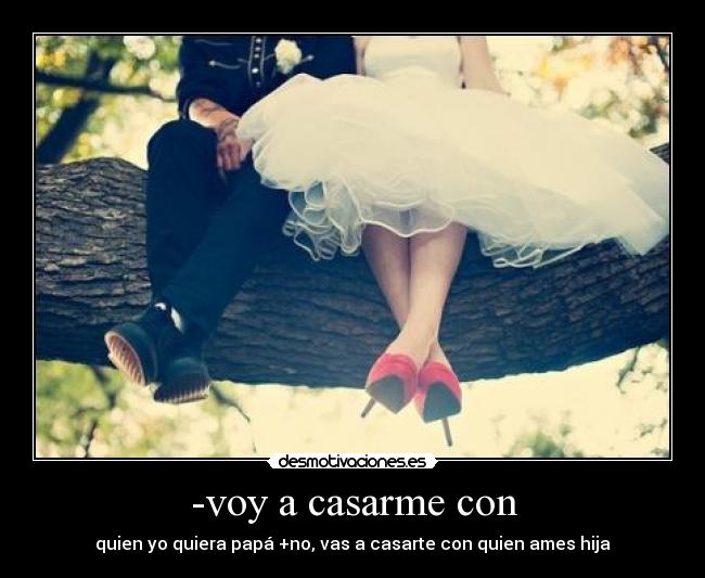 -voy a casarme con - quien yo quiera papá +no, vas a casarte con quien ames hija