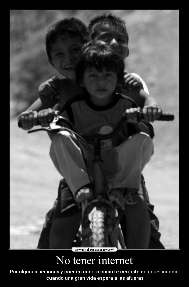 No tener internet - Por algunas semanas y caer en cuenta como te cerraste en aquel mundo  
cuando una gran vida espera a las afueras