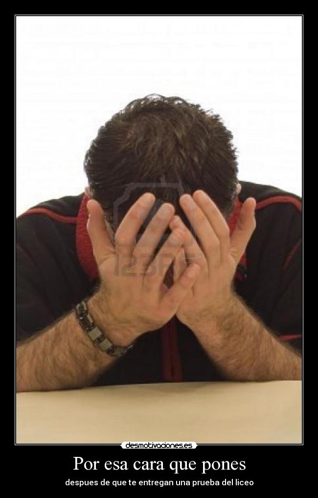 Por esa cara que pones - despues de que te entregan una prueba del liceo