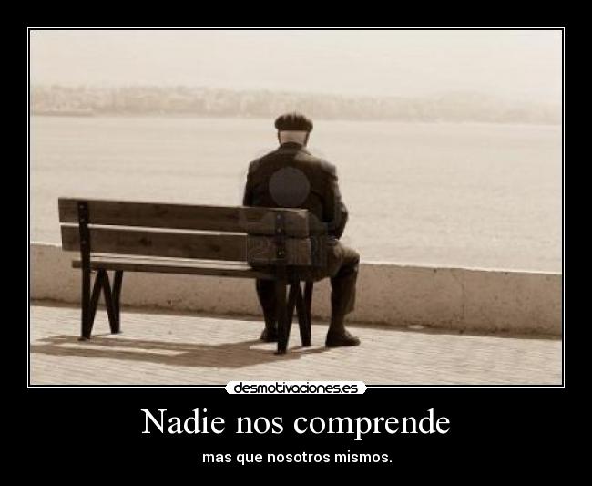 Nadie nos comprende - mas que nosotros mismos.