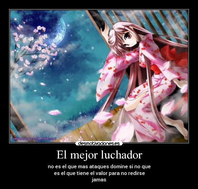 El mejor luchador - no es el que mas ataques domine si no que
es el que tiene el valor para no redirse
jamas