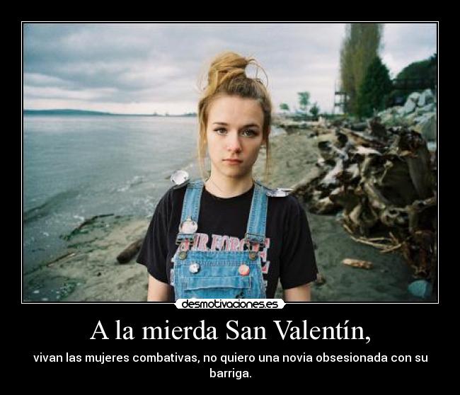 A la mierda San Valentín, - vivan las mujeres combativas, no quiero una novia obsesionada con su barriga.