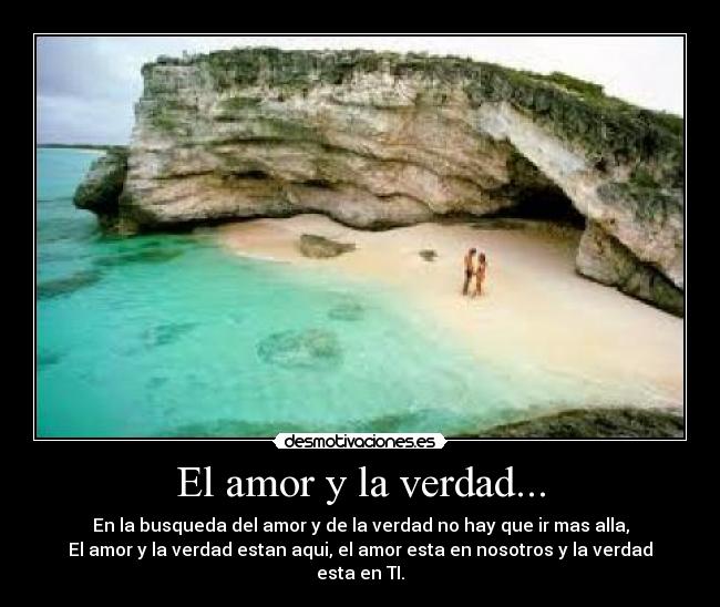 El amor y la verdad... - En la busqueda del amor y de la verdad no hay que ir mas alla,
El amor y la verdad estan aqui, el amor esta en nosotros y la verdad esta en TI.