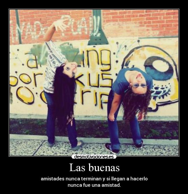 Las buenas - amistades nunca terminan y si llegan a hacerlo
nunca fue una amistad.