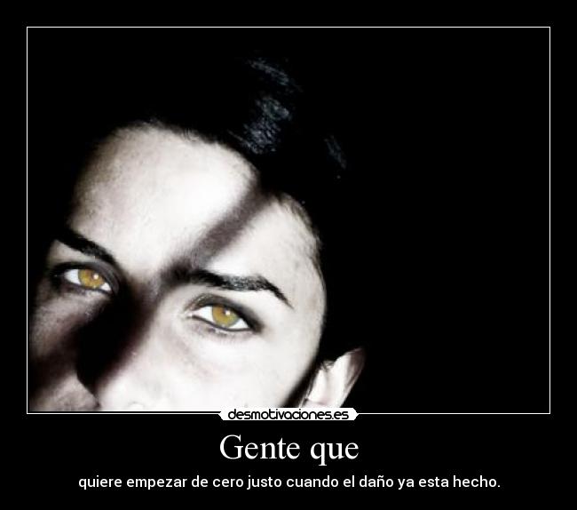 Gente que - quiere empezar de cero justo cuando el daño ya esta hecho.