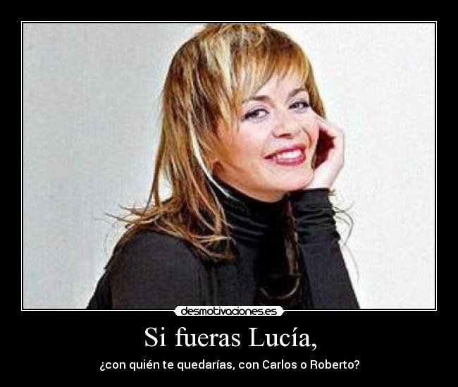 Si fueras Lucía, - ¿con quién te quedarías, con Carlos o Roberto?