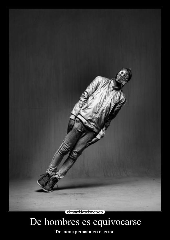 De hombres es equivocarse - De locos persistir en el error.