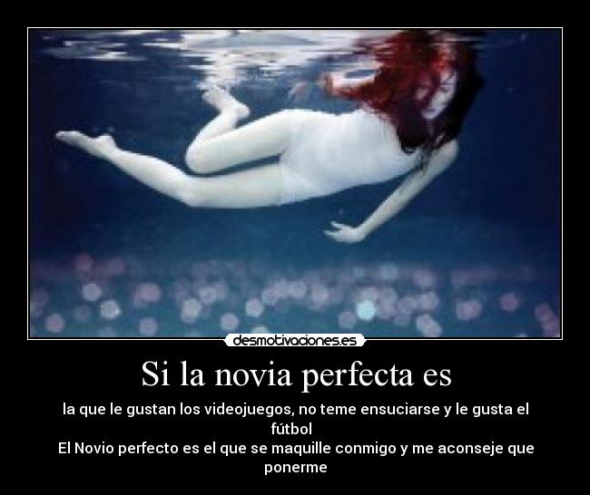 Si la novia perfecta es - la que le gustan los videojuegos, no teme ensuciarse y le gusta el fútbol  
El Novio perfecto es el que se maquille conmigo y me aconseje que ponerme